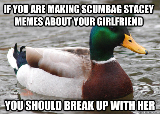 If you are making Scumbag Stacey memes about your girlfriend You should break up with her  Actual Advice Mallard
