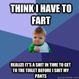 Think I have to fart Realize it's a shit in time to get to the toilet before I shit my pants  Sucess Kid