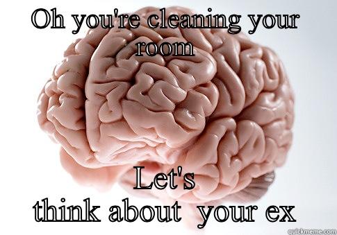 Scum bag brain cleaning - OH YOU'RE CLEANING YOUR ROOM LET'S THINK ABOUT  YOUR EX Scumbag Brain