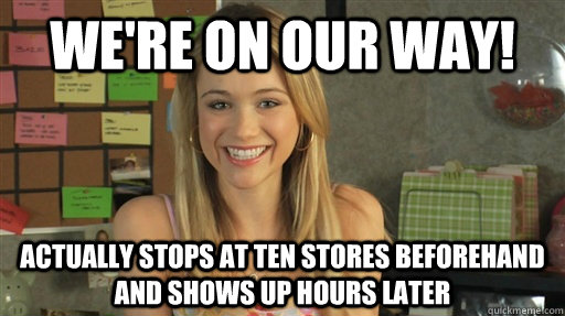 We're on our way! Actually stops at ten stores beforehand and shows up hours later - We're on our way! Actually stops at ten stores beforehand and shows up hours later  Dumb College Student