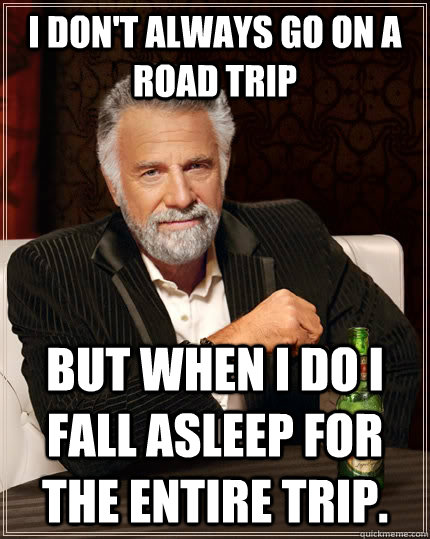 i don't always go on a road trip But when i do i fall asleep for the entire trip.  The Most Interesting Man In The World
