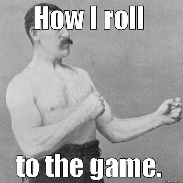 HOW I ROLL TO THE GAME. overly manly man