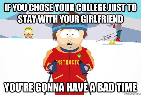 If you chose your college just to stay with your girlfriend You're gonna have a bad time  Super Cool Ski Instructor