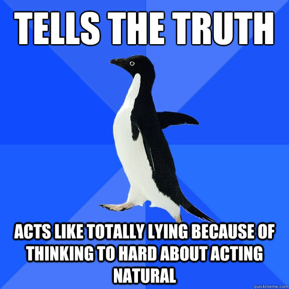 tells the truth
 acts like totally lying because of thinking to hard about acting natural  Socially Awkward Penguin