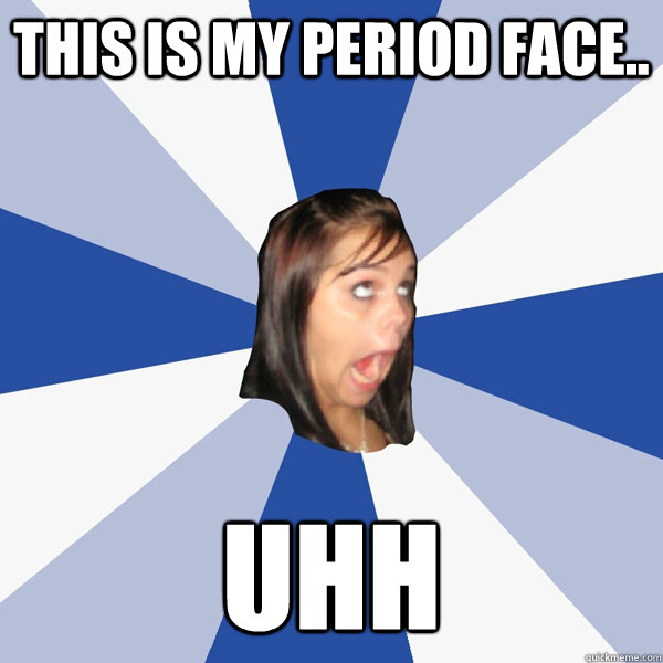 This is my period face.. UHH  Annoying Facebook Girl