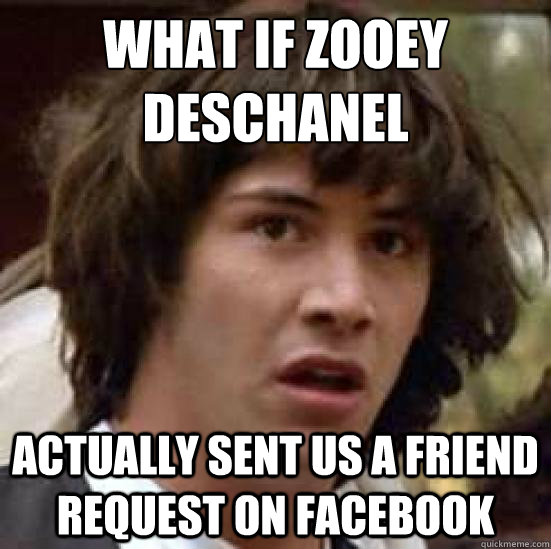 What if zooey deschanel Actually sent us a friend request on facebook  conspiracy keanu