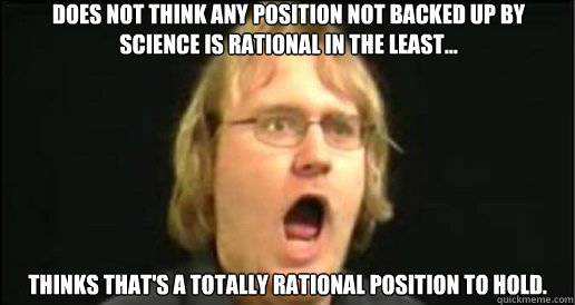 Does not think any position not backed up by science is rational in the least... Thinks that's a totally rational position to hold.   