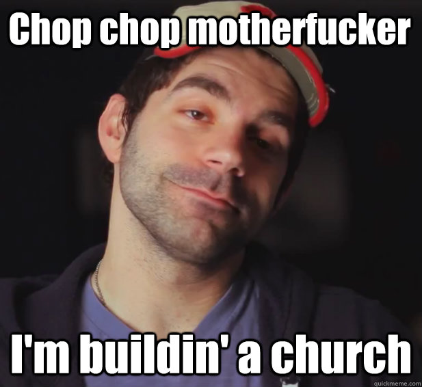 Chop chop motherfucker I'm buildin' a church  BDoubleO