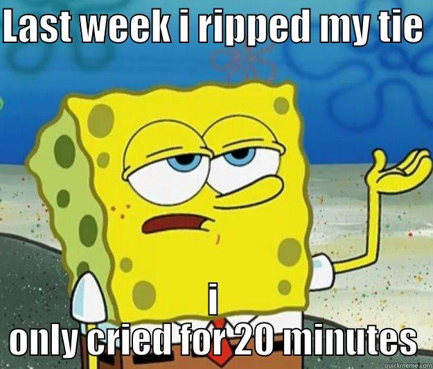 LAST WEEK I RIPPED MY TIE  I ONLY CRIED FOR 20 MINUTES Tough Spongebob