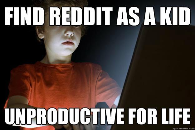 Find Reddit as a kid unproductive for life  