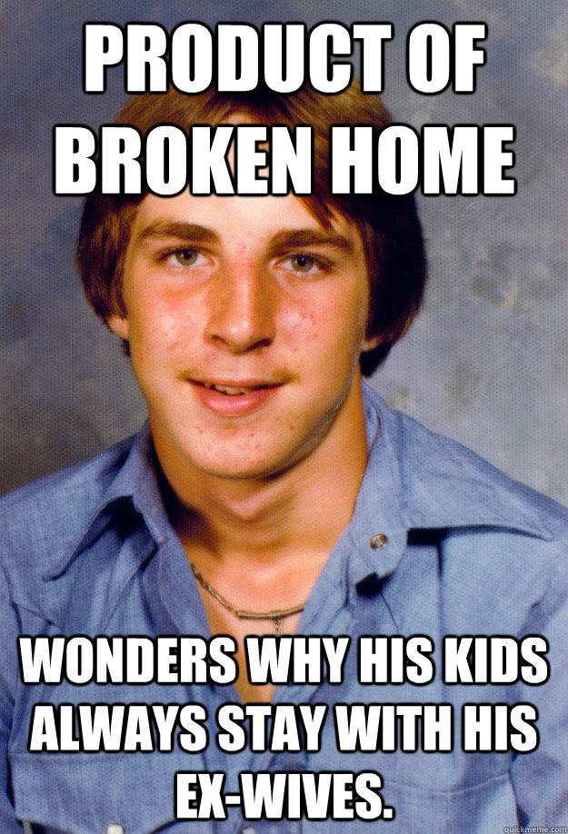 product of broken home wonders why his kids always stay with his ex-wives. - product of broken home wonders why his kids always stay with his ex-wives.  Old Economy Steven