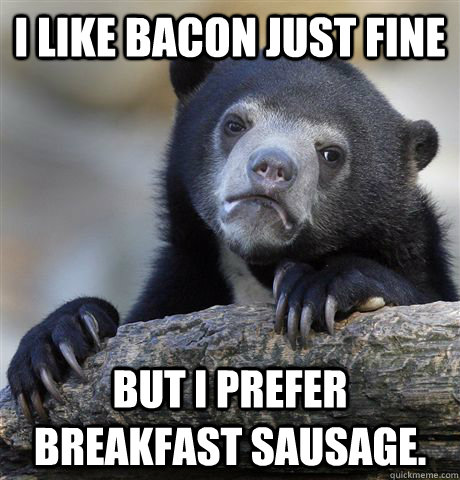 I like Bacon just fine But i prefer breakfast sausage.  Confession Bear