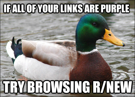 If all of your links are purple try browsing r/new   Actual Advice Mallard