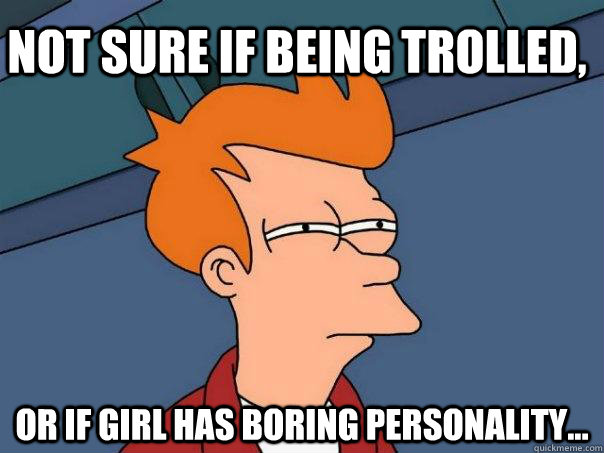 Not sure if being trolled, Or if girl has boring personality...  Futurama Fry