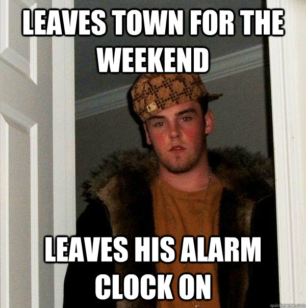 Leaves town for the weekend Leaves his alarm clock on  Scumbag Steve