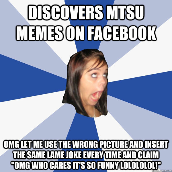 Discovers Mtsu Memes on Facebook omg let me use the wrong picture and insert the same lame joke every time and claim 