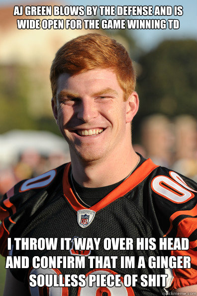 Aj Green blows by the defense and is wide open for the game winning td I throw it way over his head and confirm that im a ginger soulless piece of shit - Aj Green blows by the defense and is wide open for the game winning td I throw it way over his head and confirm that im a ginger soulless piece of shit  Andy Dalton Ginger