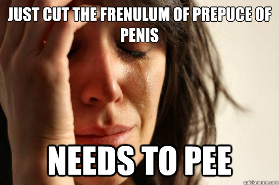 Just cut the frenulum of prepuce of penis
 needs to pee  FirstWorldProblems