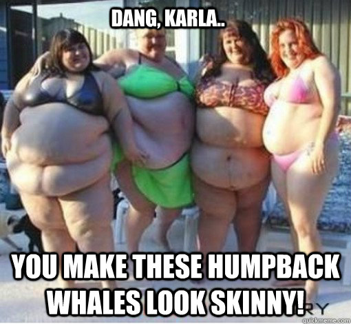 Dang, Karla.. you make these humpback whales look skinny!  