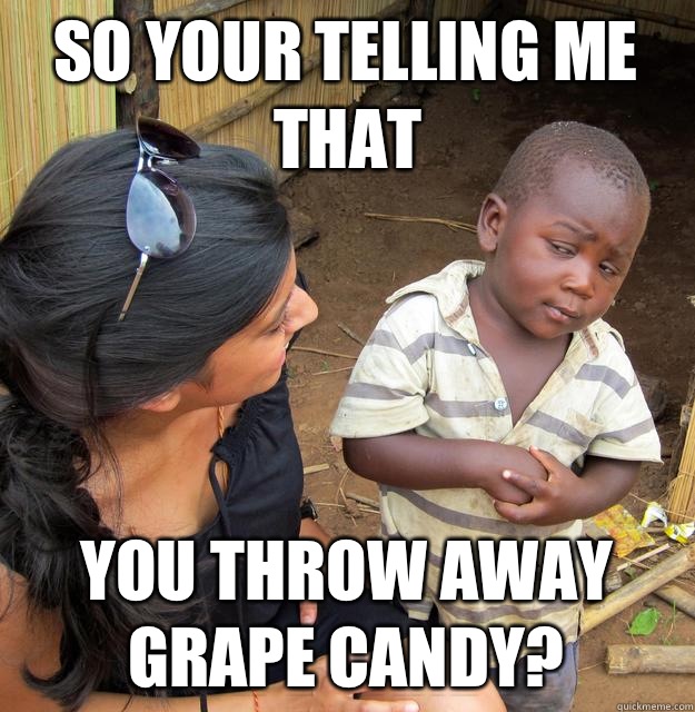 So your telling me that You throw away grape candy?  Skeptical Third World Kid