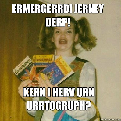 ermergerrd! jerney derp!
 kern i herv urn urrtogruph?  BERKS SHKAREE