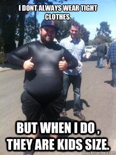 I dont always wear tight clothes. But when I do , they are kids size. - I dont always wear tight clothes. But when I do , they are kids size.  fat derrick