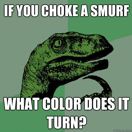 IF YOU CHOKE A SMURF WHAT COLOR DOES IT TURN?  Philosoraptor