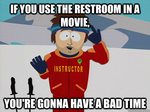 If you use the restroom in a movie, you're gonna have a bad time  Youre gonna have a bad time