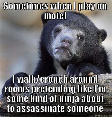 SOMETIMES WHEN I PLAY ON MOTEL I WALK/CROUCH AROUND ROOMS PRETENDING LIKE I'M SOME KIND OF NINJA ABOUT TO ASSASSINATE SOMEONE Confession Bear