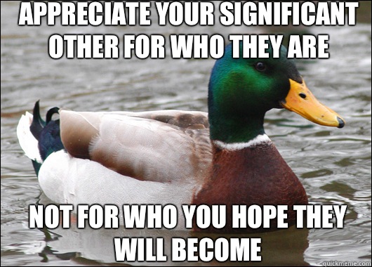 Appreciate your significant other for who they are Not for who you hope they will become  Actual Advice Mallard
