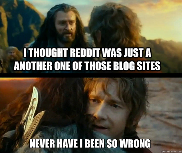 I thought Reddit was just a another one of those blog sites Never have I been so wrong - I thought Reddit was just a another one of those blog sites Never have I been so wrong  Sudden Change of Heart Thorin