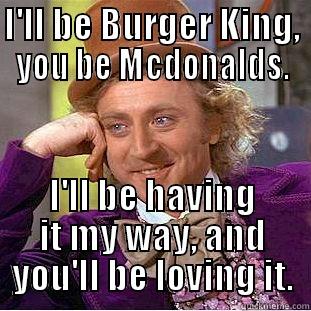 I'LL BE BURGER KING, YOU BE MCDONALDS. I'LL BE HAVING IT MY WAY, AND YOU'LL BE LOVING IT. Condescending Wonka