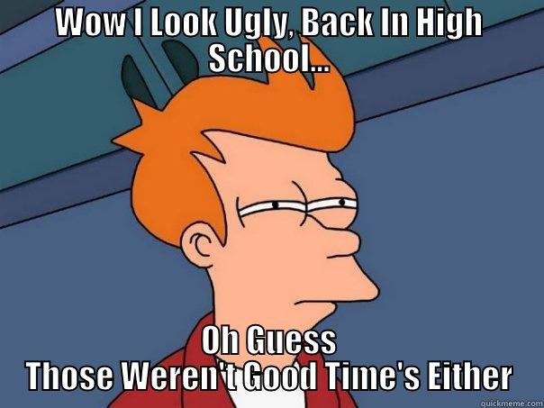 WOW I LOOK UGLY, BACK IN HIGH SCHOOL... OH GUESS THOSE WEREN'T GOOD TIME'S EITHER Futurama Fry