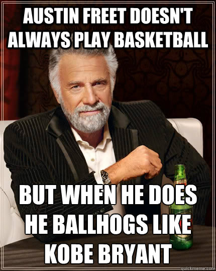 austin freet doesn't always play basketball but when he does he ballhogs like kobe bryant  The Most Interesting Man In The World