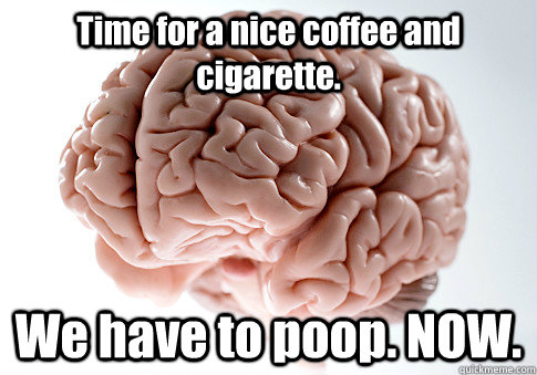 Time for a nice coffee and cigarette. We have to poop. NOW.  - Time for a nice coffee and cigarette. We have to poop. NOW.   Scumbag Brain