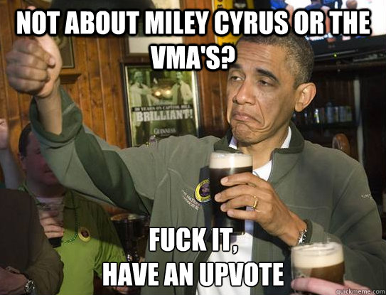 Not about miley cyrus or the vma's? Fuck it,
Have an upvote  Upvoting Obama