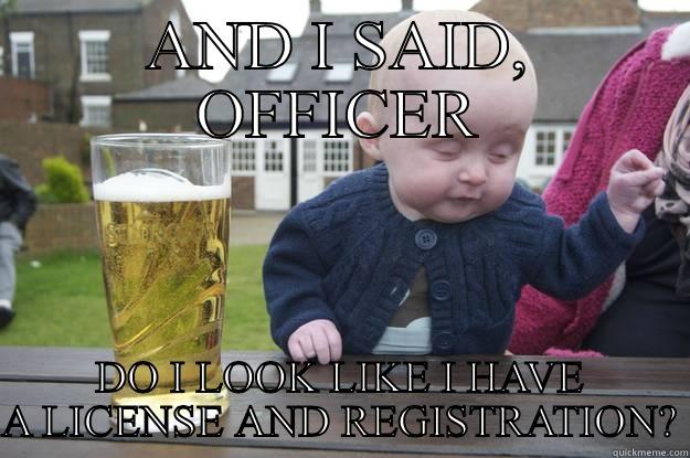 AND I SAID, OFFICER DO I LOOK LIKE I HAVE A LICENSE AND REGISTRATION? drunk baby