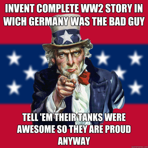 invent complete ww2 story in wich germany was the bad guy tell 'em their tanks were awesome so they are proud anyway  Uncle Sam