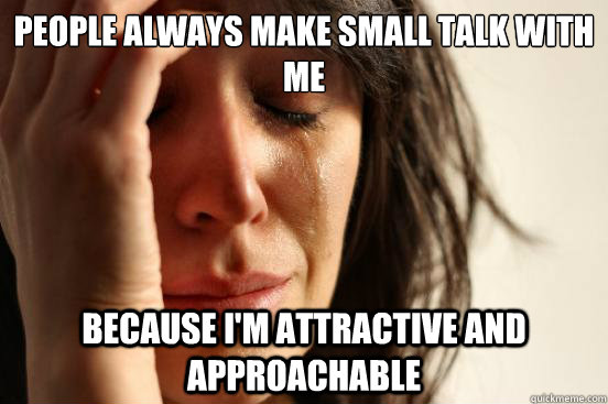 people always make small talk with me because i'm attractive and approachable  First World Problems