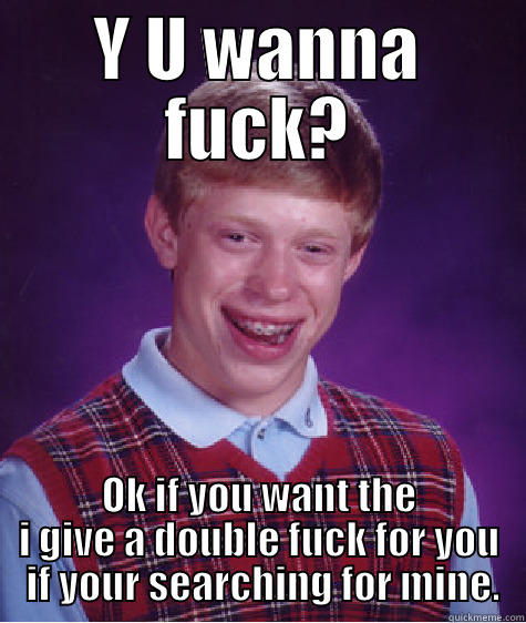 Y U WANNA FUCK? OK IF YOU WANT THE I GIVE A DOUBLE FUCK FOR YOU  IF YOUR SEARCHING FOR MINE. Bad Luck Brian