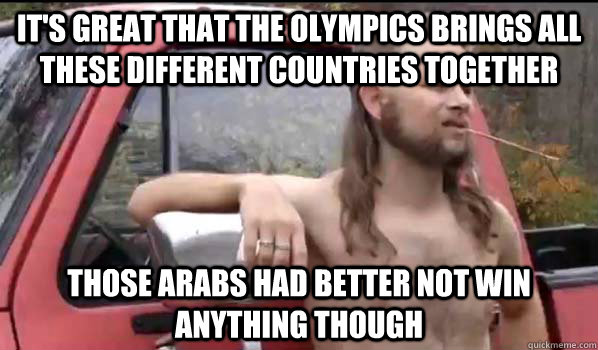 It's great that the Olympics brings all these different countries together those arabs had better not win anything though  Almost Politically Correct Redneck