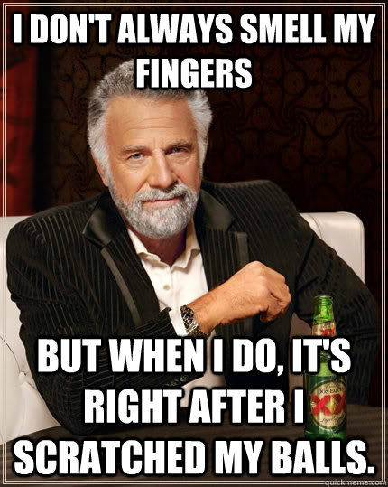 I don't always smell my fingers but when I do, it's right after I scratched my balls.  The Most Interesting Man In The World