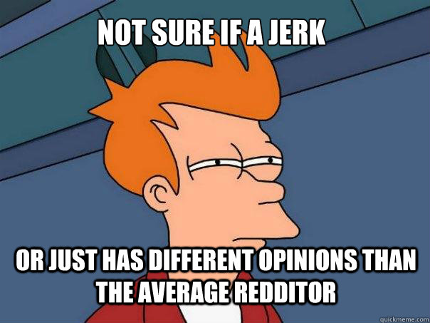 not sure if a jerk or just has different opinions than the average redditor - not sure if a jerk or just has different opinions than the average redditor  Futurama Fry