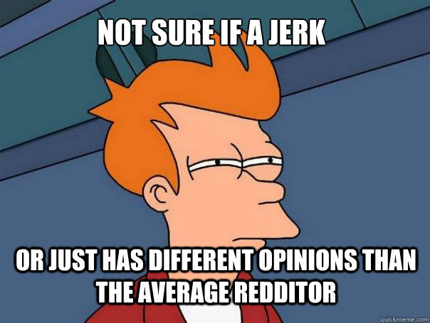 not sure if a jerk or just has different opinions than the average redditor  Futurama Fry