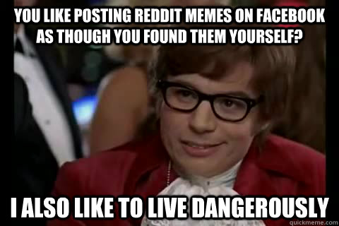 you like posting reddit memes on Facebook as though you found them yourself? i also like to live Dangerously - you like posting reddit memes on Facebook as though you found them yourself? i also like to live Dangerously  Dangerously - Austin Powers
