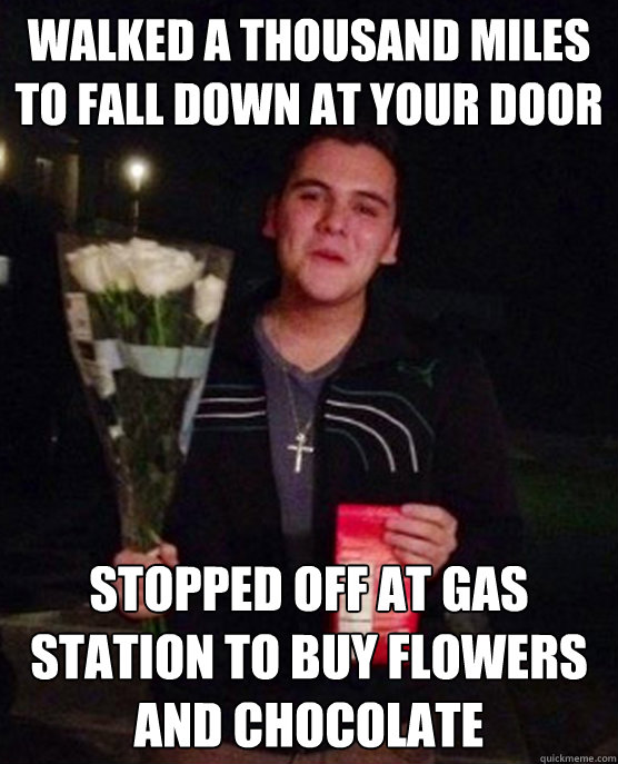 Walked a thousand miles to fall down at your door stopped off at gas station to buy flowers and chocolate  Friendzone Johnny