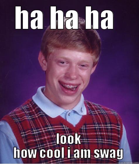 HA HA HA  LOOK HOW COOL I AM SWAG Bad Luck Brian