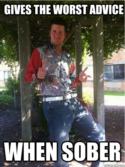 gives the worst advice when sober  