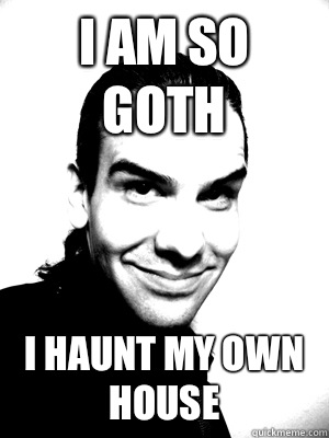 I am so goth I haunt my own house - I am so goth I haunt my own house  I am So Goth