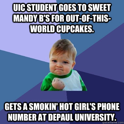 uic student Goes to Sweet mandy b's for out-of-this-world cupcakes. Gets a smokin' hot girl's phone number at depaul university.  Success Kid